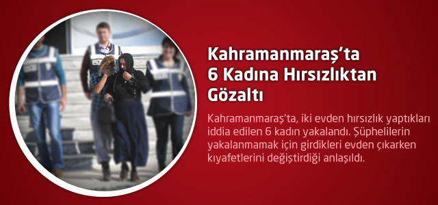 Kahramanmaraş’ta 6 Kadına Hırsızlıktan Gözaltı