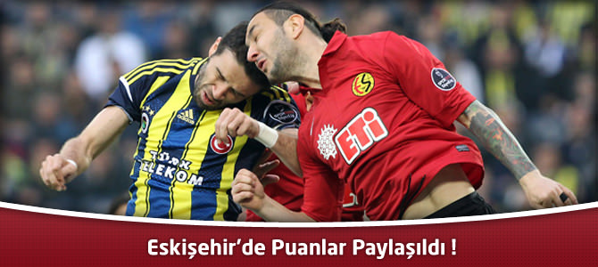 Eskişehirspor 1 – 1 Fenerbahçe Geniş maç özeti