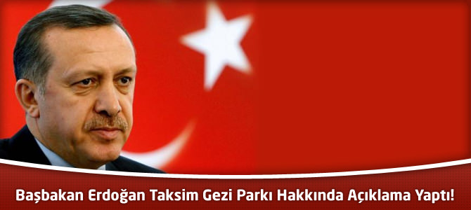 Başbakan Erdoğan Taksim Gezi Parkı Hakkında Açıklama Yaptı!