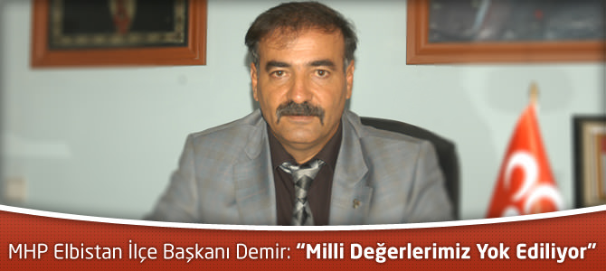 MHP Elbistan İlçe Başkanı Ali Demir: “Milli Değerlerimiz Yok Ediliyor”
