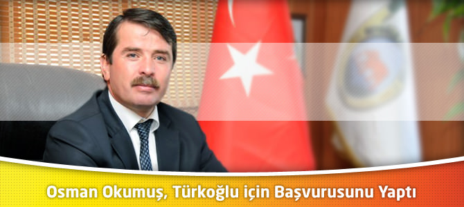 Osman Okumuş, Türkoğlu Belediye Başkanlığı için Başvurusunu Yaptı