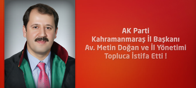 AK Parti Kahramanmaraş İl Başkanı Av. Metin Doğan İstifa Etti