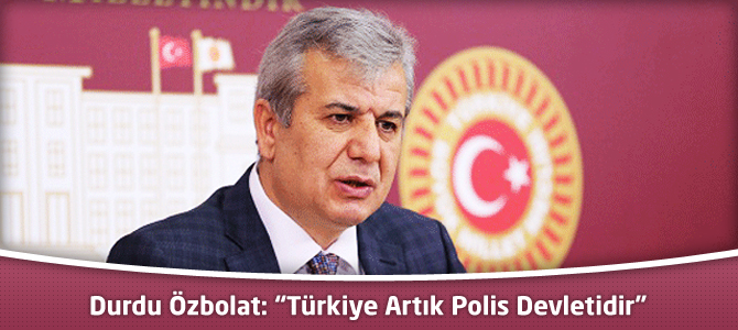 Durdu Özbolat:“Türkiye Artık Polis Devletidir”