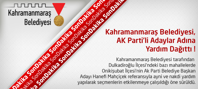 Kahramanmaraş Belediyesi, AK Parti’li Adaylar Adına Yardım Dağıttı !
