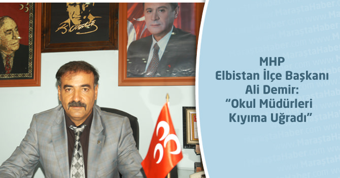 MHP Elbistan İlçe Başkanı Ali Demir:“Okul Müdürleri Kıyıma Uğradı”