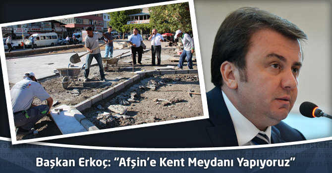 Başkan Erkoç: “Afşin’e Kent Meydanı Yapıyoruz”