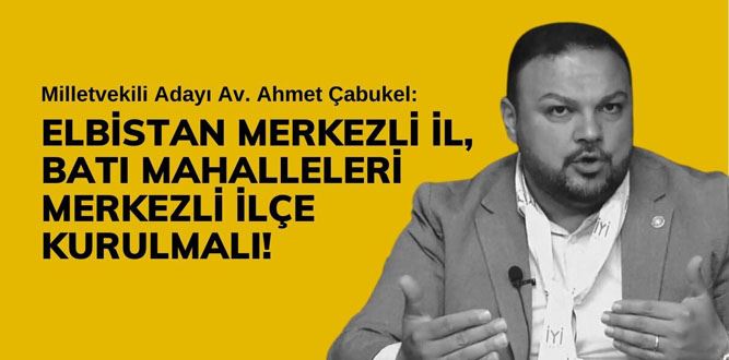 Ahmet Çabukel: ‘Elbistan, Kahramanmaraş’ın dışında yeni bir il olmalıdır